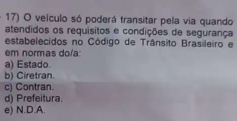 17) O veículo só poderá transitar pela via quando
atendidos os requisitos e condições de segurança
estabelecidos no Código de Trânsito Brasileiro e
em normas do/a:
a) Estado.
b) Ciretran.
c) Contran.
d) Prefeitura.
e) N.D.A.