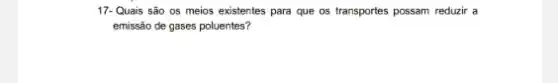 17- Quais são 05 meios existentes para que os transportes possam reduzir a
emissão de gases poluentes?