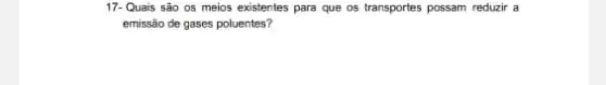 17- Quais são 0s meios existentes para que os transportes possam reduzir a
emissão de gases poluentes?
