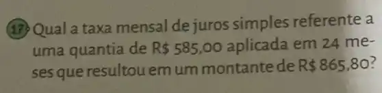 (17) Qual a taxa mensal de juros simples referente a
uma quantia de R 585,00 aplicada em 24 me-
ses que resultou emum montante de R 865,80