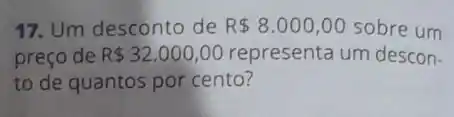 17. Um desconto de R 8.000,00 sobre um
preço de R 32.000,00 representa um descon.
to de quantos por cento?