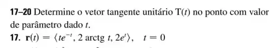 17-20 Determine o vetor tangente unitário T(t) no ponto com valor
de parâmetro dado t.
r(t)=langle te^-t,2arctgt,2e^trangle , t=0