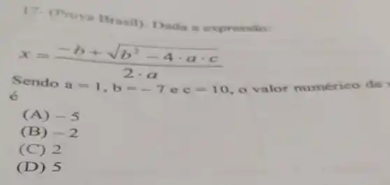 17-(Prova Brasil). Dada a c xpres são:
x=(-b+sqrt (b^2-4cdot acdot c))/(2cdot a)
é
Sendo
a=1,b=-7 e c=10 o valor numérico de
(A) -5
(B) -2
(C) 2
(D) 5