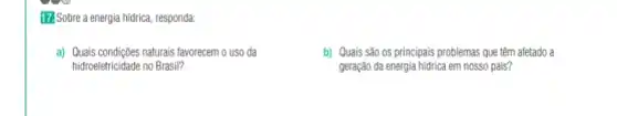 17.Sobre a energia hidrica, responda:
a) Qualis condigbes naturais favorecm o uso da
hidroeletricidade no Brasil?
b) Quais são OS principais problemas que têm afetado a
geração da energia hidrica em nosso país?