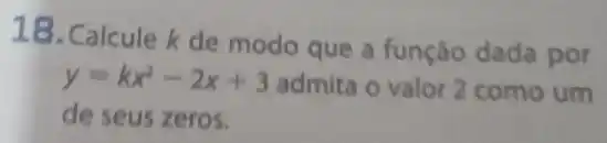 18. Calcule k de modo que a funçáo dada por
y=kx^2-2x+3 admita o valor 2 como um
de seus zeros.