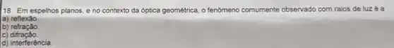 18. Em espelhos planos e no contexto da óptica geométrica, o fenômeno comumente observado com raios de luzé a
a) reflexáo.
b) refração
C)difração.
d) interferência.