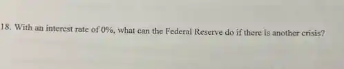 18. With an interest rate of 0% , what can the Federal Reserve do if there is another crisis?