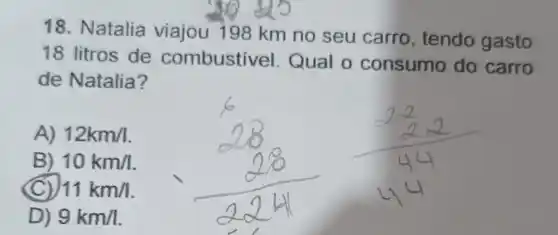 18. Natalia viajou 198 km no seu carro, tendo gasto
18 litros de combustivel Qual o consumo do carro
de Natalia?
A) 12km/l
B) 10km/l
11km/
D) 9km/l