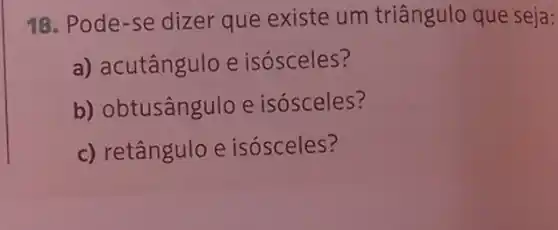 18. Pode-se dizer que existe um triângulo que seja:
a) acutângulo e isósceles?
b) obtusângulo e isósceles?
c) retângulo e isósceles?