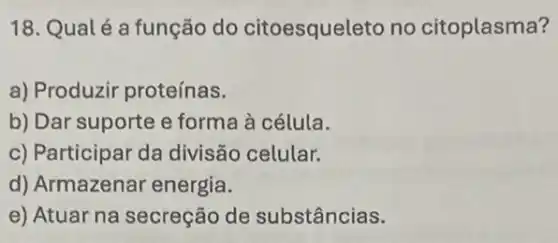 18. Qualé a função do citoesqueleto no citoplasma?
a) Produzir proteínas.
b) Dar suporte e forma à célula.
c) Participar da divisão celular.
d) Armazenar energia.
e) Atuar na secreção de substâncias.