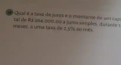 (18) Qualé a taxa de juros e o montante de um capi
tal de R 264.000,00
a juros simples, durante 11
meses, a uma taxa de 2,5%  ao mês.