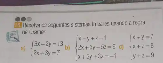 18. Resolva os seguintes sistemas lineares usando a regra
de Cramer:
a)  ) 3x+2y=13 2x+3y=7  b)
 ) x-y+z=1 2x+3y-5z=9 x+2y+3z=-1 
C)
 ) x+y=7 x+z=8 y+z=9