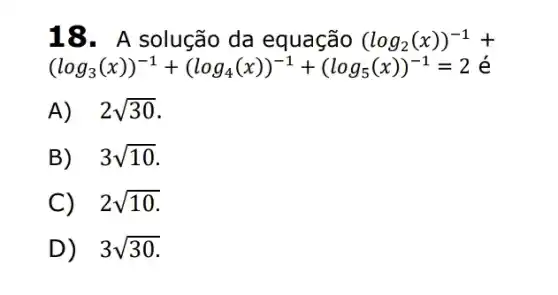 18. A solução da equação (log_(2)(x))^-1+
(log_(3)(x))^-1+(log_(4)(x))^-1+(log_(5)(x))^-1=2
A) . 2sqrt (30)
B) . 3sqrt (10)
C) 2sqrt (10)
D) 3sqrt (30)