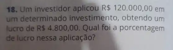 18. Um investidor aplicou R 120.000,00 em
um determinado investime nto, obtendo um
lucro de R 4.800,00 Qual foi a porcentagem
de lucro nessa aplicação?