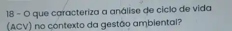 18-0 que caracteriza a análise de ciclo de vida
(ACV) no contexto da gestão ambiental?