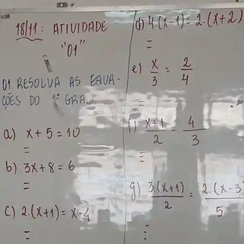 18111 :ATIUI DADE
01. RESOLV A As EQUA
COES DO 1:GRAD:
a
b) -
d) 4.(x-1)=2cdot (x+2)
=
e) (x)/(3)=(2)/(4)
(x+1)/(2)=(4)/(3)
(3.(x+1))/(2)=(2.(x-3))/(5)