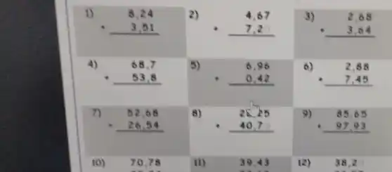 1)
8,24 + 3,51 
2)
4,67 7,2
3)
2,68 + 3,64 
4)
68,7 + 53,8 
5)
6,96 0,42 
6)
2,88 + 7,45 
7)
52,68 + 26,54 
8)
28,25 40,7 
9)
85,65 + 97,93 
10)
70,78
11)
39,43
12)
38,2