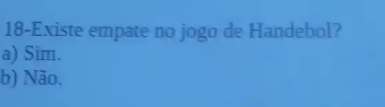 18-Existe empate no jogo de Handebol?
a) Sim.
b) Não.