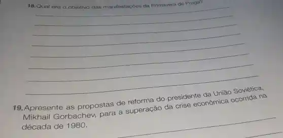 18.Qual era o objetivo das manifestações da Primavera de Praga?
__
na
19 .Apresente as propostas de reforma do presidente da
União Soviética,
econômica
Mikhail Gorbachev para a superação da crise ecor
década de 1980.