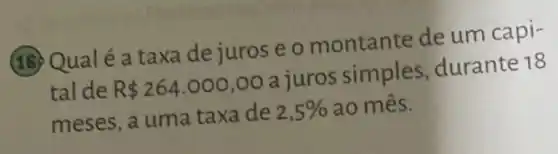 (18)Qualé a taxa de juros e o montante de um capi-
tal de R 264.000,00
a juros simples durante 18
meses, a uma taxa de 2,5%  ao mês.