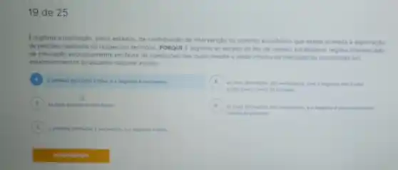 19 de 25
Elegitime a instituicao pelos estados, de contribuicke de intervencito no dominio econdmico que esteia atrelada là exploracto
de petroleo realizade no respectivo territorio, PORQUE (legitimo ao estado do Rio de Janeiro estabelece regime diferenciado
de tributacilo exclusivamente em favor de operaçbes das quais resulte a saida interna de mercadorias produtidar em
estabelecimentos localizados naguele estado
A
verdadeira
nào d làm
C
D .