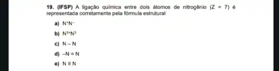 19. (IFSP) A ligação química entre dois átomos de nitrogênio (Z=7) é
representada corretamente pela fórmula estrutural
a) N^ast N^-
b) N^3+N^3
c) N-N
d) -N=N
e) Nequiv N