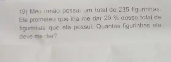 19) Meu irmão possui um total de 235 figurinhas.
Ele prometeu que iria me dar 20%  desse total de
figurinhas que ele possui Quantas figurinhas ele
deve me dar?