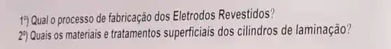 19 Qual o processo de fabricação dos Eletrodos Revestidos?
29) Quais os materiais e tratamentos superficiais dos cilindros de laminação?