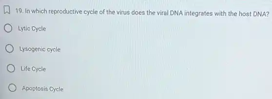 19. In which reproductive cycle of the virus does the viral DNA integrates with the host DNA?
Lytic Cycle
Lysogenic cycle
Life Cycle
Apoptosis Cycle