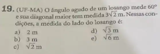 19. (UF -MA) O ângulo agudo de um losango mede
60^circ 
e sua diagonal maior tem medida
3sqrt (2)m Nessas con-
dições, a medida do lado do losango é:
a)2 m
d) sqrt (3)m
b) 3 m
e) sqrt (6)m
c) sqrt (2)m