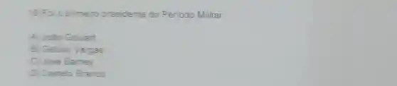 19)Foi o primeiro presidente do Periodo Militar:
(A) João Goulart
B) Getilio Vargas
(C) José Samey
D) Castelo Branco