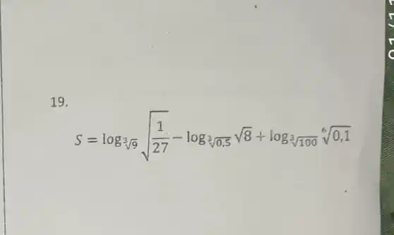 19.
S=log_(2)sqrt [3](9)sqrt ((1)/(27))-log_(3)sqrt [3](0.5)sqrt (8)+log_(3)sqrt [6](0,1)