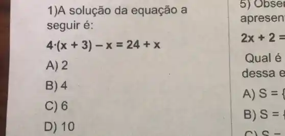 1)A solução da equação a
seguir é:
4cdot (x+3)-x=24+x
A) 2
B) 4
C) 6
D) 10
5) Obser
apresen
2x+2=
Qual é
dessa e
A) S={ 
B) S=
C-