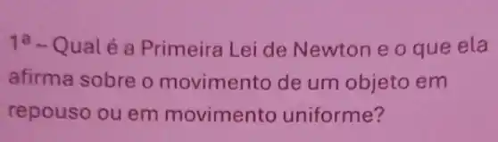 1a-Qual é a Primeira Lei de Newton e o que ela
afirma sobre o movimento de um objeto em
repouso ou em movimento uniforme?