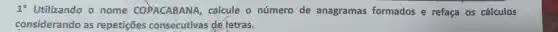 1^circ  Utilizando o nome COPACABANA,calcule o número de anagramas formados e refaça os cálculos
considerando as repetições consecutivas dé letras.