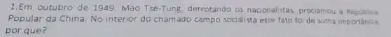 1.Em outubro de 1949, Mao Tsé-Tung derrotando os nacionalistas, proclamou a República
Popular da China. No interior do chamado campo socialista esse fato foi de suma importância.
por que?