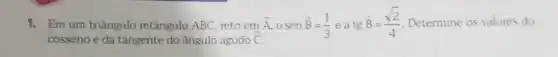 1.Em um triângulo retângulo ABC, reto em
hat (C)
hat (A) . o sen hat (B)=(1)/(3) e a tg
hat (B)=(sqrt (2))/(4) Determine os valores do
cosseno e da tangente do ángulo agudo