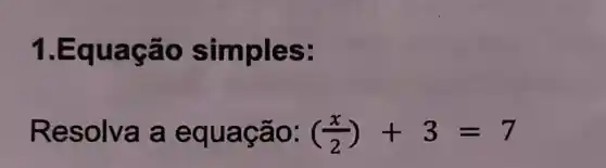 1.Equação S imples:
Resolva a ão: ((x)/(2))+3=7