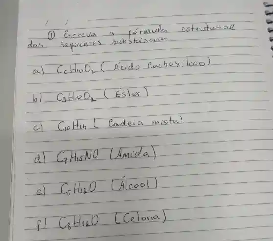 1
formula
estruturae
Sequintes
substanaian.
a) C_(6)H_(40)O_(9)
bl C_(9)H_(10)O_(8)
Ester]
c)
Goltin ( Cadeia musla)
d) C_(7)H_(15)NO
(Amida)
e) C_(6)H_(12)O
(Alcool)
fl C_(8)H_(4)O
(Cetona)