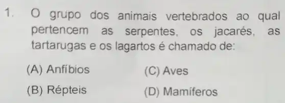 1.
grupo dos animais vertebra dos ao qual
pertencem . as serpentes os jacarés , as
tartarugas e os lagartos é chamado de:
(A) Anfíbios
(C) Aves
(B) Répteis
(D) Mamiferos