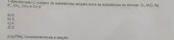 1-(Mackenzie) O número de substâncias simples entre as substâncias de fórmula:
O_(3),H_(2)O , Na, P_(4),CH_(4),CO_(2) e Coé:
a) 2.
b) 3.
c) 4.
d) 5.
2-(UFPA)Considerando -se a reação: