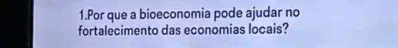 1.Por que a bioeconomia pode ajudar no
fortalecimento das economias locais?