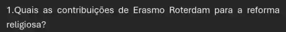 1.Quais as contribuições de Erasmo Roterdam para a reforma
religiosa?