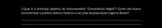 1.Qual é o principal objetivo do documentário "Consciência Negra'? Como ele busca
conscientizar o público sobre o histórico e as lutas da população negra no Brasil?
__