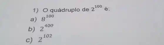 1)quádruplo de 2^100
a)
8^100
b) 2^400
c)
2^102