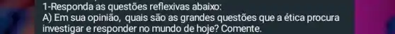 1-Responda as questões reflexivas abaixo:
A) Em sua opinião, quais são as grandes questões que a ética procura
investigar e responder no mundo de hoje?Comente.