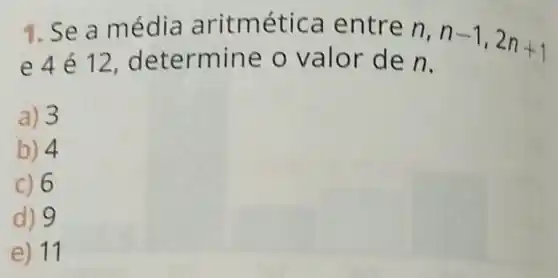 1.Se a mé dia aritmétic a entr e n,
n-1,2n+1
e 4 é 12, determine o val or de n.
a) 3
b) 4
c) 6
d) 9
e) 11