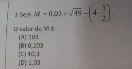 1-Seja M=0,03+sqrt (49)-(4cdot (3)/(2))
valor de Mé:
(A) 103
(B) 0,103
(C) 10,3
(D) 1,03