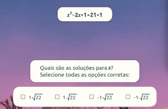 1+sqrt (22)
x^2-2x+1=21+1
Quais são as soluçōes parax?
Selecione todas as opçōes corretas:
generation 1-sqrt (22)
-1+sqrt (22)
-1-sqrt (22)