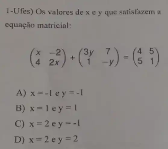 1-Ufes) Os valores de x e y que satisfazem a
equação matricial:
(} x&-2 4&2x )
A) x=-1ey=-1
B) x=1 e y=1
C) x=2 e y=-1
D) x=2 e y=2